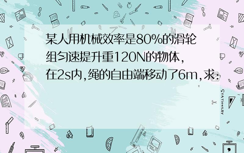 某人用机械效率是80%的滑轮组匀速提升重120N的物体,在2s内,绳的自由端移动了6m,求: