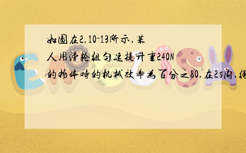 如图在2.10-13所示,某人用滑轮组匀速提升重240N的物体时的机械效率为百分之80,在2s内,绳的自由端移动了