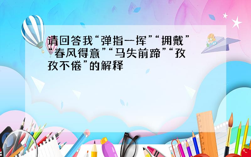 请回答我“弹指一挥”“拥戴”“春风得意”“马失前蹄”“孜孜不倦”的解释