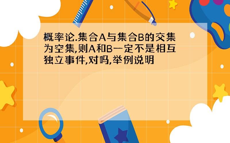 概率论.集合A与集合B的交集为空集,则A和B一定不是相互独立事件,对吗,举例说明