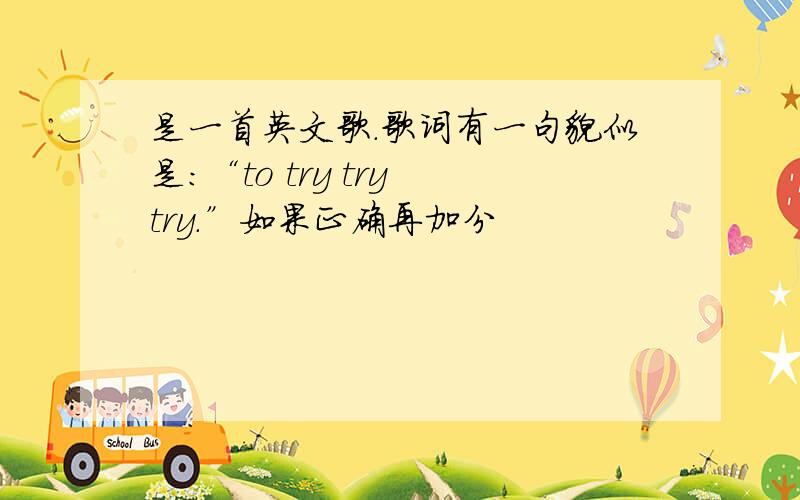 是一首英文歌.歌词有一句貌似是：“to try try try.”如果正确再加分