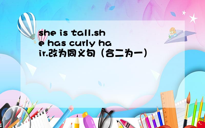 she is tall.she has curly hair.改为同义句（合二为一）