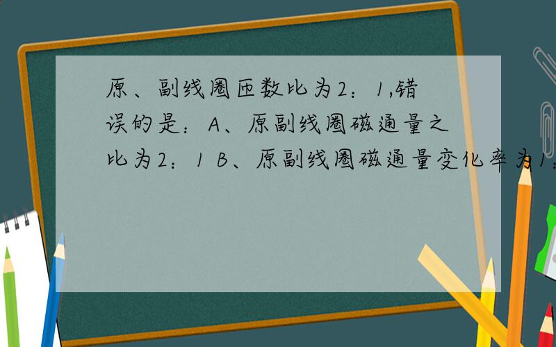 原、副线圈匝数比为2：1,错误的是：A、原副线圈磁通量之比为2：1 B、原副线圈磁通量变化率为1：1.为什