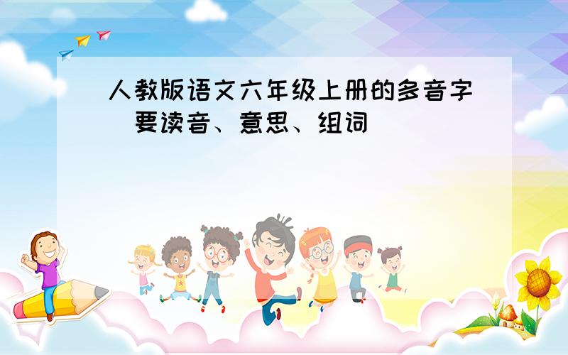 人教版语文六年级上册的多音字（要读音、意思、组词）