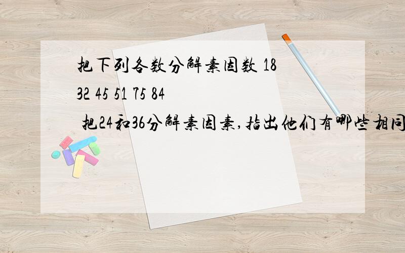 把下列各数分解素因数 18 32 45 51 75 84 把24和36分解素因素,指出他们有哪些相同的素因数