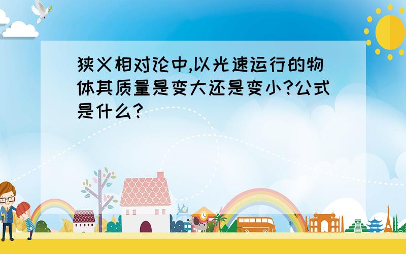 狭义相对论中,以光速运行的物体其质量是变大还是变小?公式是什么?