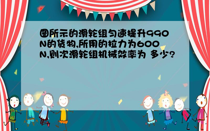 图所示的滑轮组匀速提升990N的货物,所用的拉力为600N,则次滑轮组机械效率为 多少?