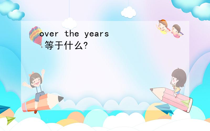 over the years 等于什么?