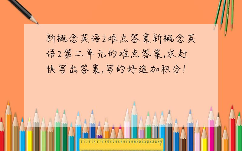 新概念英语2难点答案新概念英语2第二单元的难点答案,求赶快写出答案,写的好追加积分!