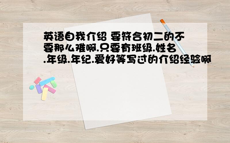 英语自我介绍 要符合初二的不要那么难啊.只要有班级.姓名.年级.年纪.爱好等写过的介绍经验啊