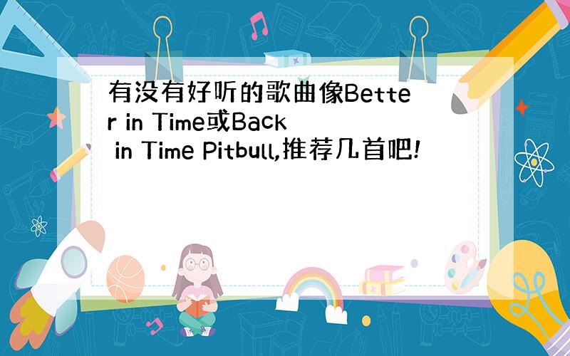 有没有好听的歌曲像Better in Time或Back in Time Pitbull,推荐几首吧!