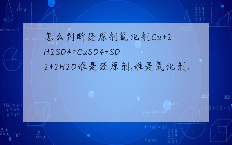 怎么判断还原剂氧化剂Cu+2H2SO4=CuSO4+SO2+2H2O谁是还原剂,谁是氧化剂,