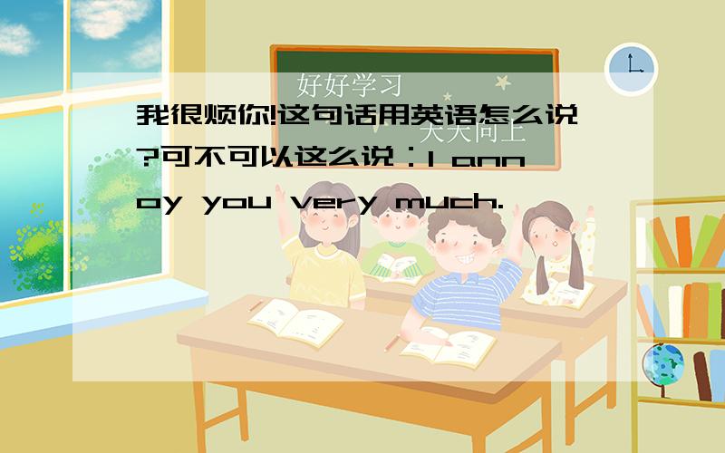 我很烦你!这句话用英语怎么说?可不可以这么说：I annoy you very much.