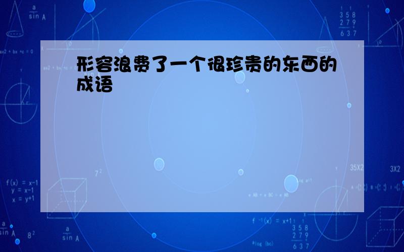 形容浪费了一个很珍贵的东西的成语