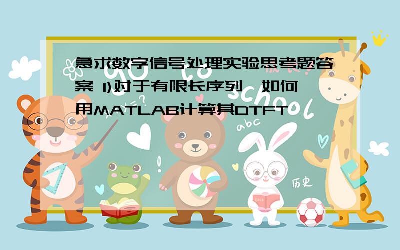 急求数字信号处理实验思考题答案 1)对于有限长序列,如何用MATLAB计算其DTFT