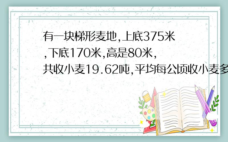 有一块梯形麦地,上底375米,下底170米,高是80米,共收小麦19.62吨,平均每公顷收小麦多少吨?