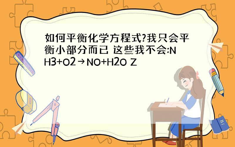 如何平衡化学方程式?我只会平衡小部分而已 这些我不会:NH3+O2→NO+H2O Z