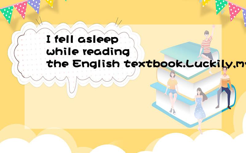 I fell asleep while reading the English textbook.Luckily,my