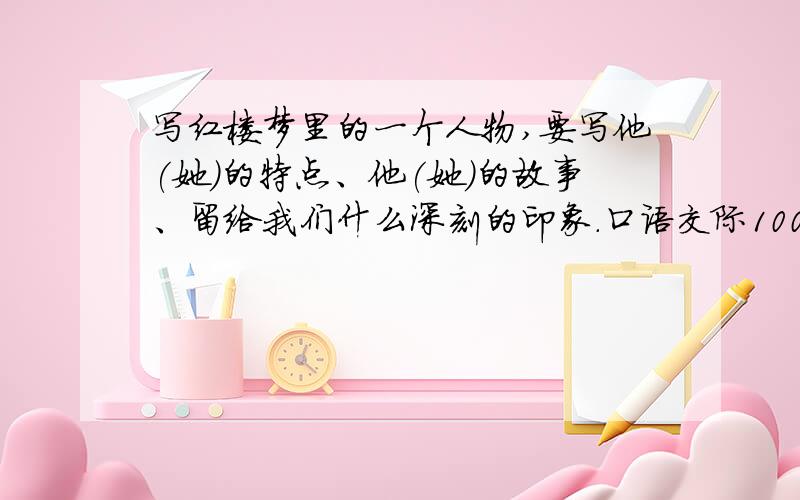 写红楼梦里的一个人物,要写他(她)的特点、他(她)的故事、留给我们什么深刻的印象.口语交际100字左右