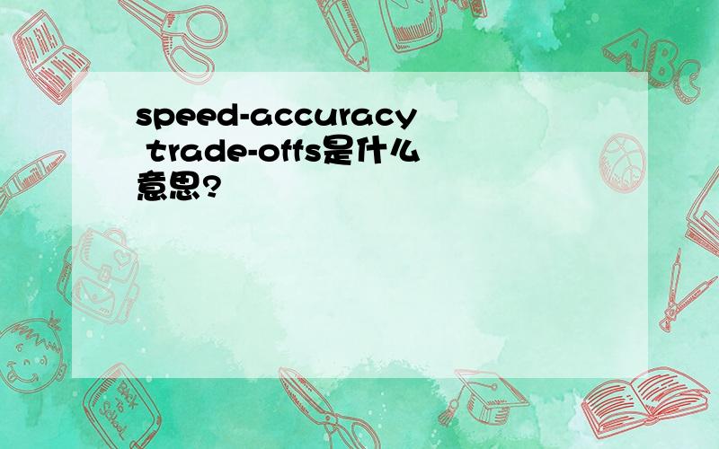 speed-accuracy trade-offs是什么意思?