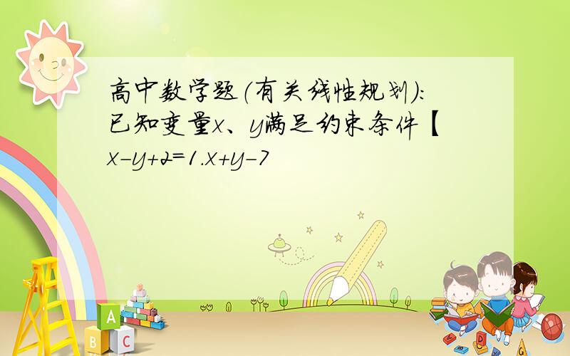 高中数学题（有关线性规划）：已知变量x、y满足约束条件【x-y+2=1.x+y-7