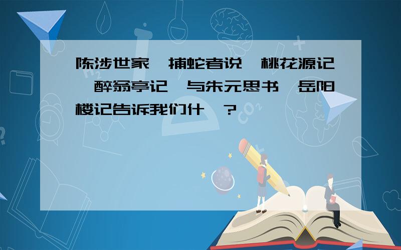 陈涉世家、捕蛇者说、桃花源记、醉翁亭记、与朱元思书、岳阳楼记告诉我们什麼?