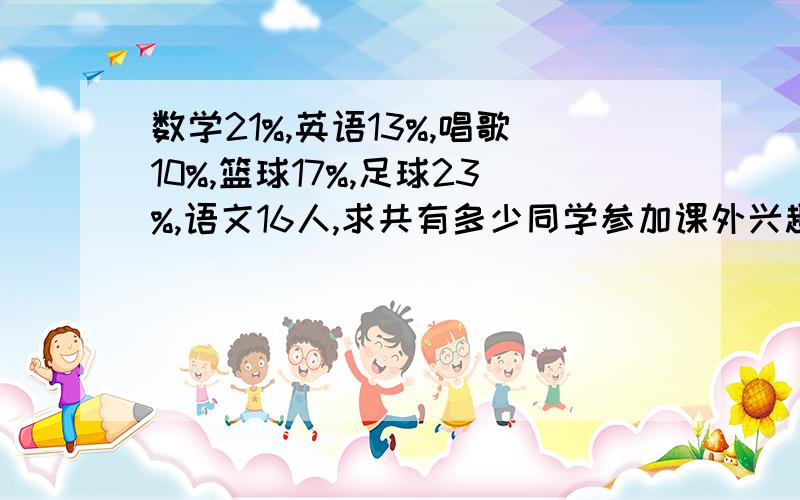 数学21%,英语13%,唱歌10%,篮球17%,足球23%,语文16人,求共有多少同学参加课外兴趣小组