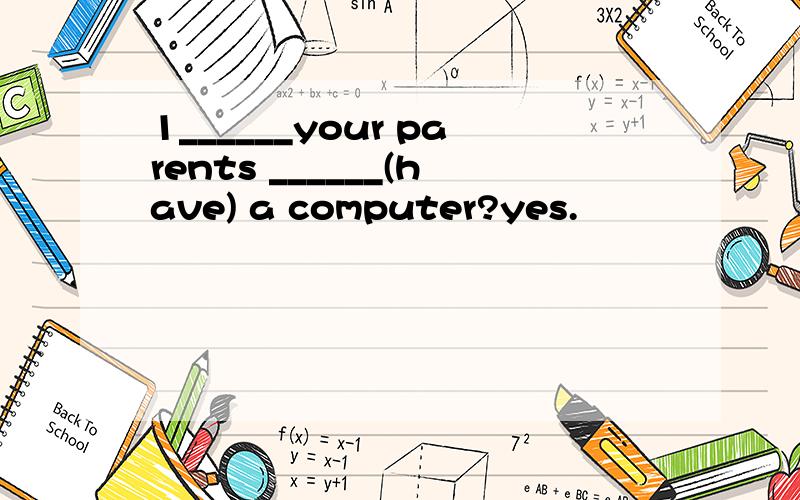 1______your parents ______(have) a computer?yes.