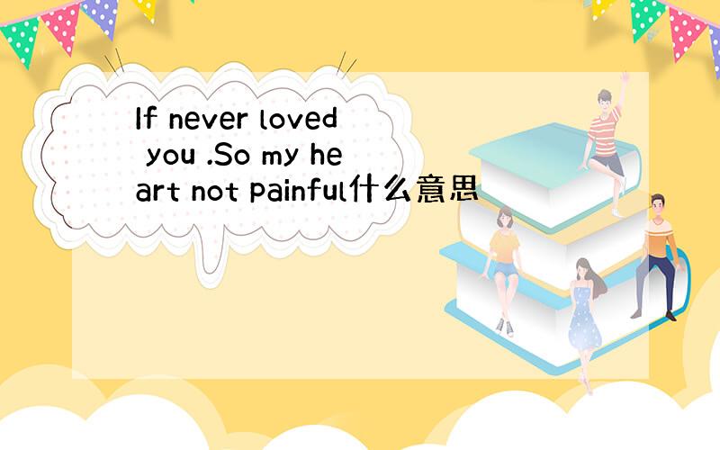 If never loved you .So my heart not painful什么意思