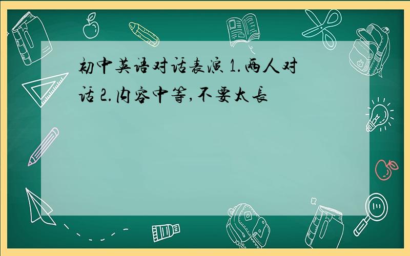 初中英语对话表演 1.两人对话 2.内容中等,不要太长