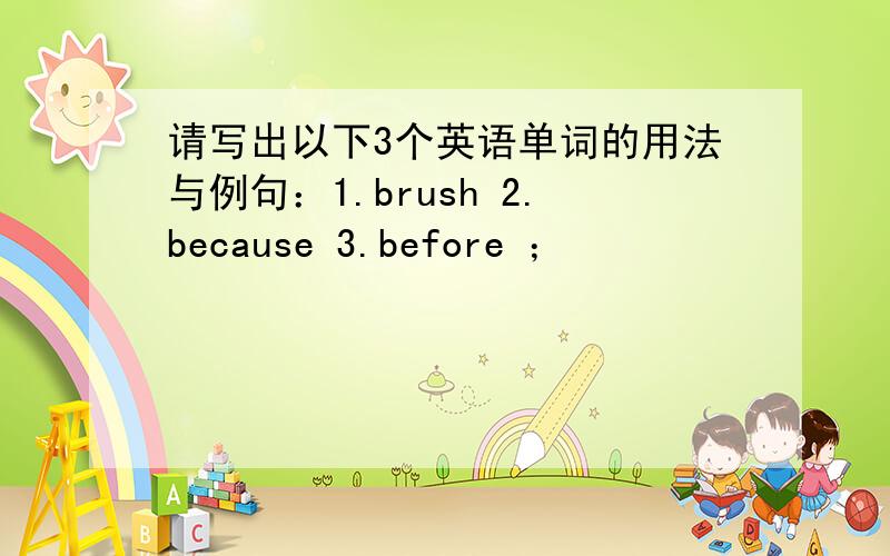 请写出以下3个英语单词的用法与例句：1.brush 2.because 3.before ；