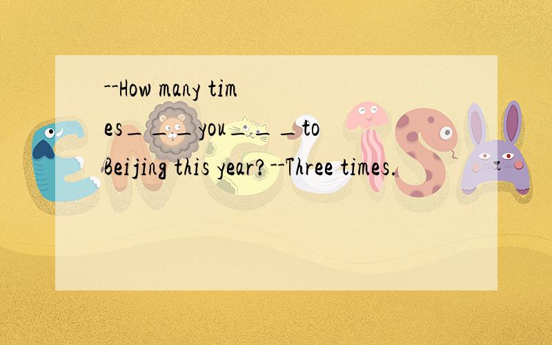 --How many times___you___to Beijing this year?--Three times.