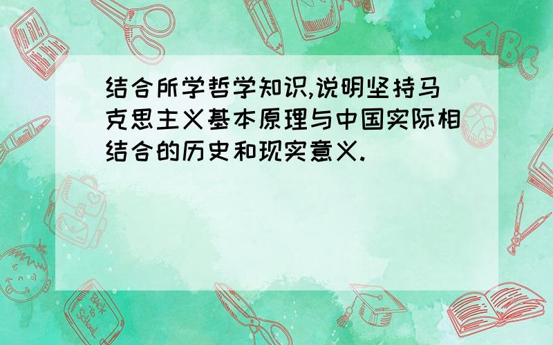 结合所学哲学知识,说明坚持马克思主义基本原理与中国实际相结合的历史和现实意义.