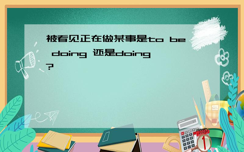 被看见正在做某事是to be doing 还是doing?