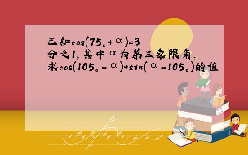 已知cos(75°+α)=3分之1,其中α为第三象限角,求cos(105°-α)+sin(α-105°)的值