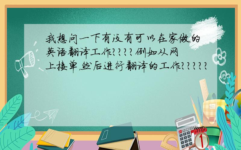 我想问一下有没有可以在家做的英语翻译工作？？？？例如从网上接单，然后进行翻译的工作？？？？？