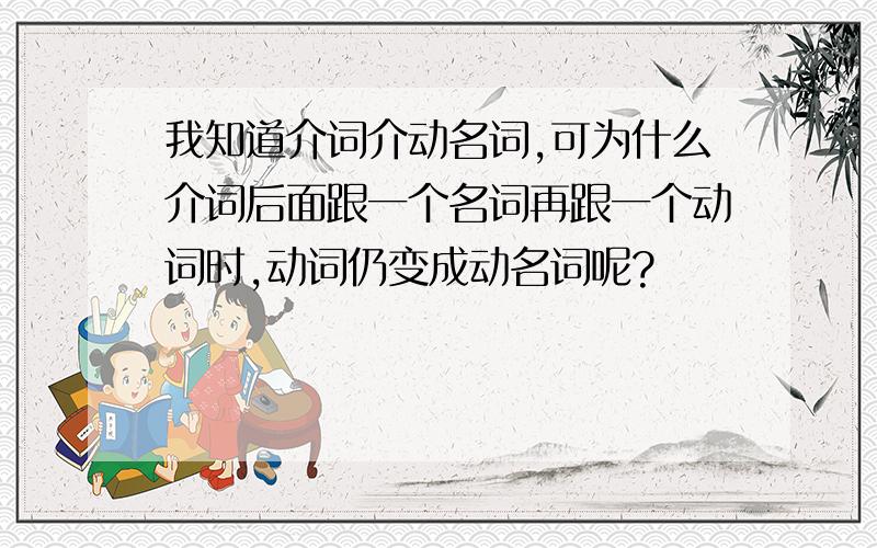 我知道介词介动名词,可为什么介词后面跟一个名词再跟一个动词时,动词仍变成动名词呢?