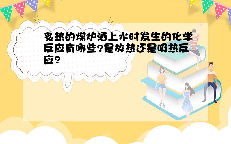 炙热的煤炉洒上水时发生的化学反应有哪些?是放热还是吸热反应?