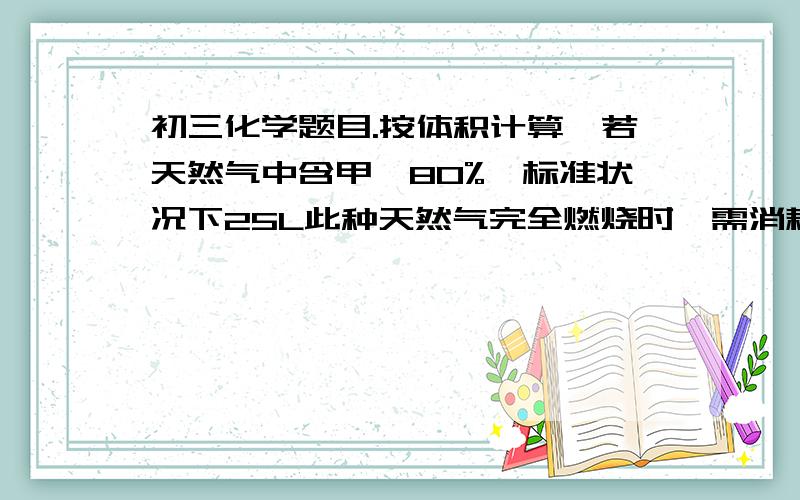 初三化学题目.按体积计算,若天然气中含甲烷80%,标准状况下25L此种天然气完全燃烧时,需消耗氧气多少升?空气多少升?