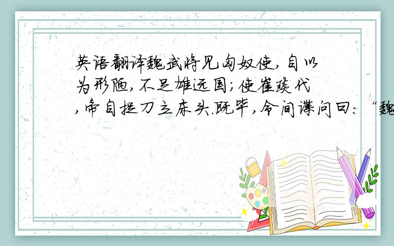 英语翻译魏武将见匈奴使,自以为形陋,不足雄远国；使崔琰代,帝自捉刀立床头.既毕,令间谍问曰：“魏王何如?”匈奴使答曰：“