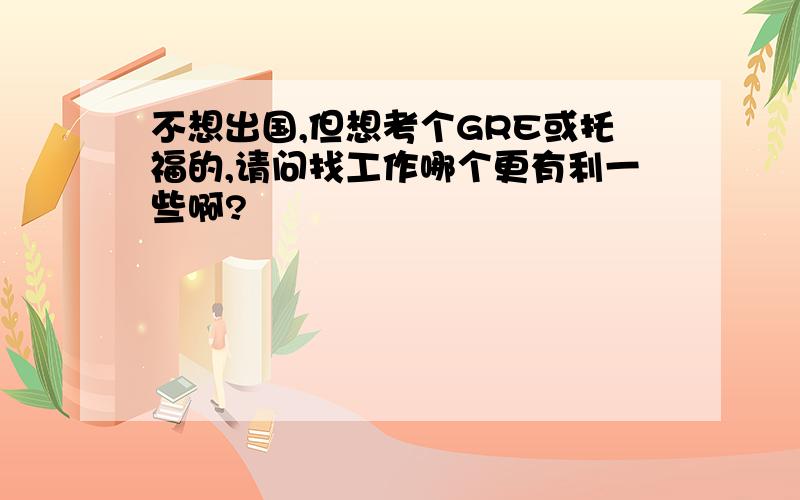 不想出国,但想考个GRE或托福的,请问找工作哪个更有利一些啊?