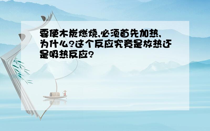 要使木炭燃烧,必须首先加热,为什么?这个反应究竟是放热还是吸热反应?