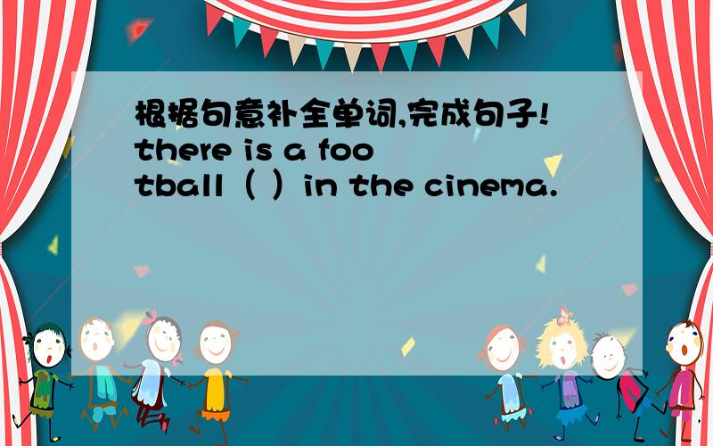 根据句意补全单词,完成句子!there is a football（ ）in the cinema.