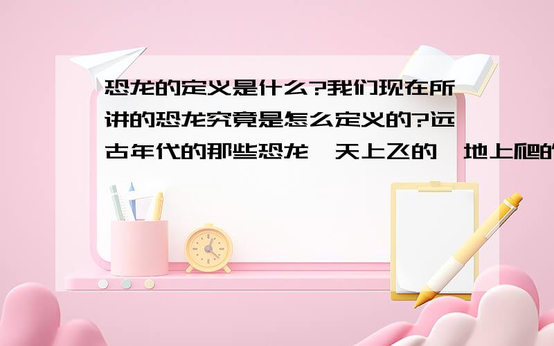 恐龙的定义是什么?我们现在所讲的恐龙究竟是怎么定义的?远古年代的那些恐龙,天上飞的,地上爬的,地上跑的,水里游的,大块头