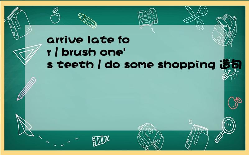 arrive late for / brush one's teeth / do some shopping 造句