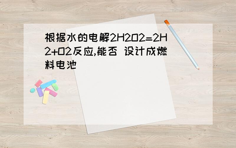 根据水的电解2H2O2=2H2+O2反应,能否 设计成燃料电池