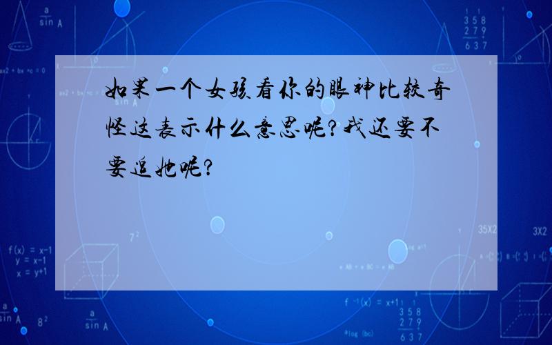 如果一个女孩看你的眼神比较奇怪这表示什么意思呢?我还要不要追她呢?