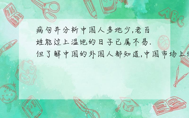 病句并分析中国人多地少,老百姓能过上温饱的日子已属不易.但了解中国的外国人都知道,中国市场上价格之低廉,商品之丰富,决不