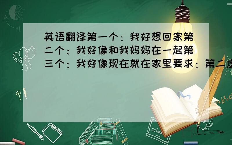 英语翻译第一个：我好想回家第二个：我好像和我妈妈在一起第三个：我好像现在就在家里要求：第二虚拟式!用到wurüde