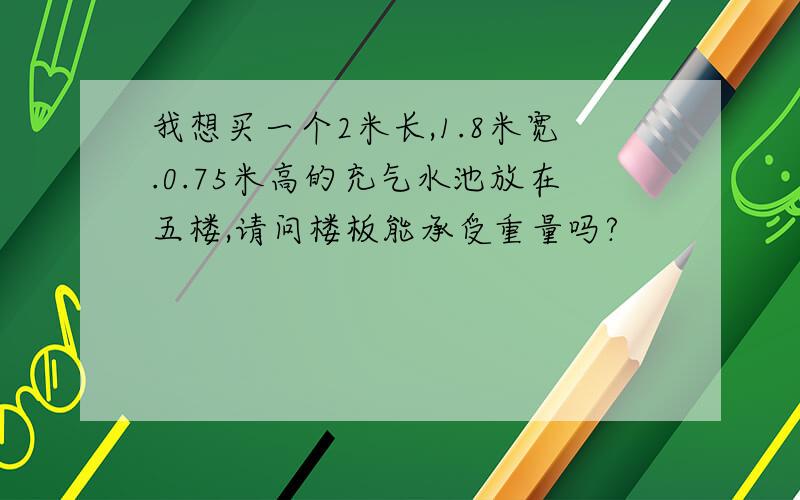 我想买一个2米长,1.8米宽.0.75米高的充气水池放在五楼,请问楼板能承受重量吗?